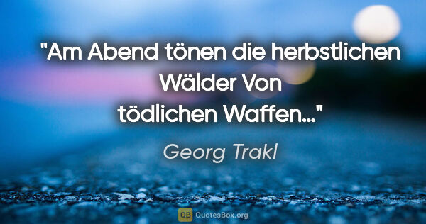 Georg Trakl Zitat: "Am Abend tönen die herbstlichen Wälder
Von tödlichen Waffen…"