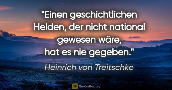 Heinrich von Treitschke Zitat: "Einen geschichtlichen Helden, der nicht national gewesen wäre,..."