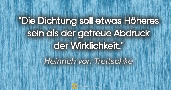 Heinrich von Treitschke Zitat: "Die Dichtung soll etwas Höheres sein als der getreue Abdruck..."