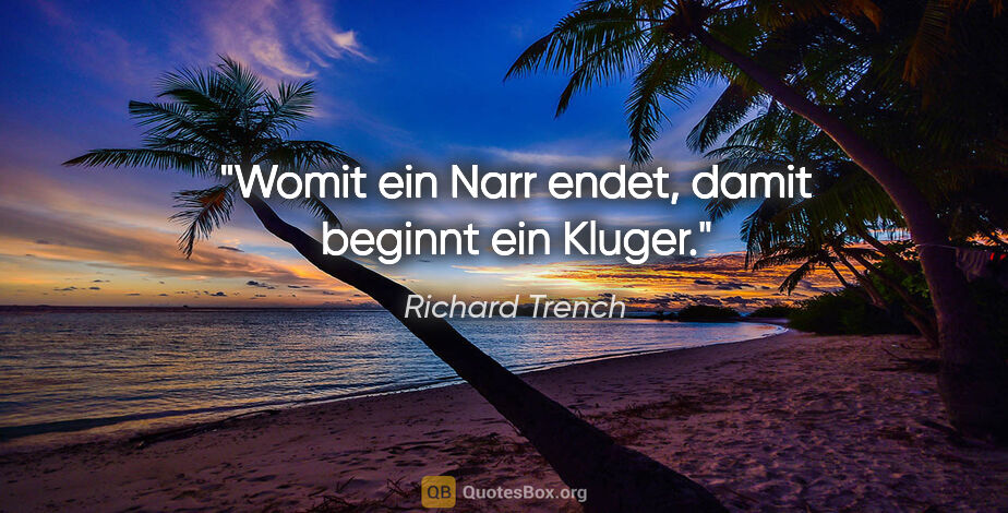 Richard Trench Zitat: "Womit ein Narr endet, damit beginnt ein Kluger."