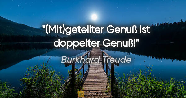 Burkhard Treude Zitat: "(Mit)geteilter Genuß ist doppelter Genuß!"
