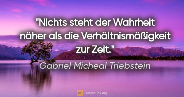 Gabriel Micheal Triebstein Zitat: "Nichts steht der Wahrheit näher als die Verhältnismäßigkeit..."