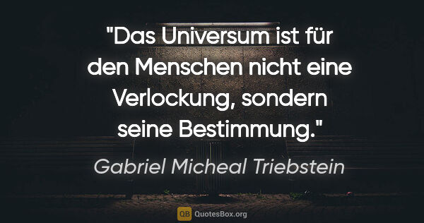 Gabriel Micheal Triebstein Zitat: "Das Universum ist für den Menschen nicht eine Verlockung,..."