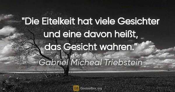 Gabriel Micheal Triebstein Zitat: "Die Eitelkeit hat viele Gesichter und eine davon heißt, das..."