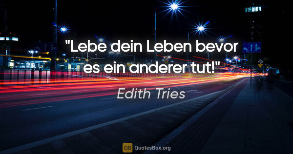 Edith Tries Zitat: "Lebe dein Leben
bevor es ein anderer tut!"