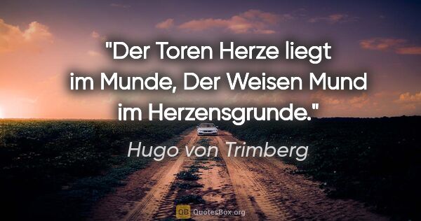 Hugo von Trimberg Zitat: "Der Toren Herze liegt im Munde,
Der Weisen Mund im Herzensgrunde."
