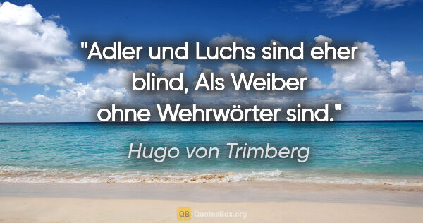 Hugo von Trimberg Zitat: "Adler und Luchs sind eher blind,
Als Weiber ohne Wehrwörter sind."