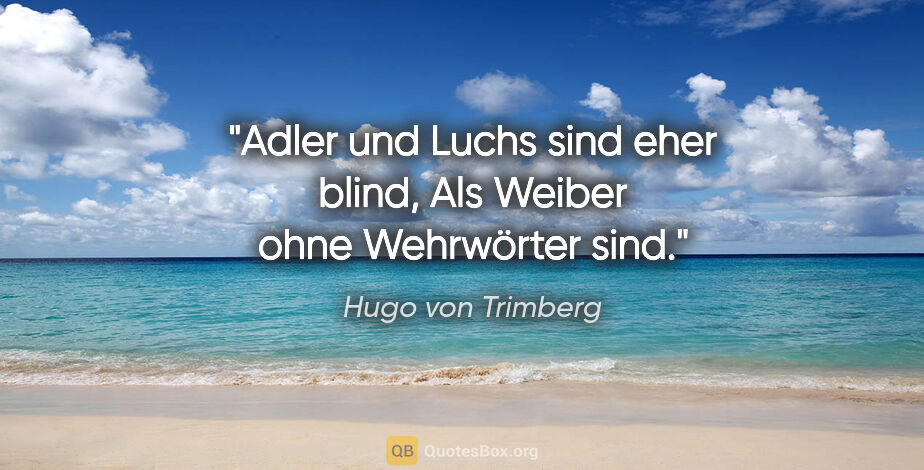 Hugo von Trimberg Zitat: "Adler und Luchs sind eher blind,
Als Weiber ohne Wehrwörter sind."