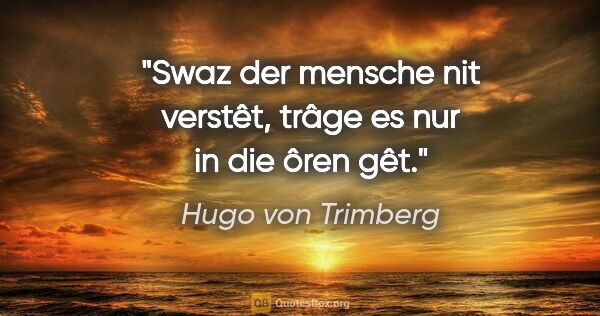 Hugo von Trimberg Zitat: "Swaz der mensche nit verstêt,
trâge es nur in die ôren gêt."