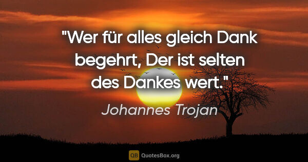 Johannes Trojan Zitat: "Wer für alles gleich Dank begehrt,
Der ist selten des Dankes..."