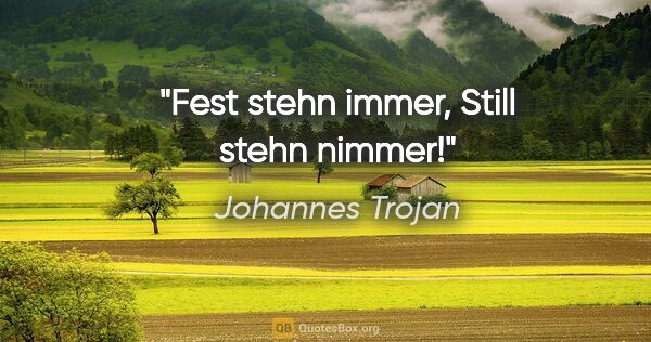 Johannes Trojan Zitat: "Fest stehn immer,
Still stehn nimmer!"