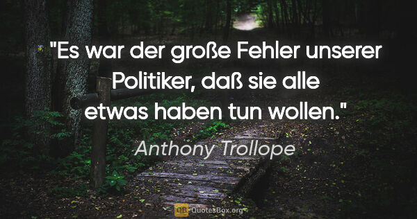 Anthony Trollope Zitat: "Es war der große Fehler unserer Politiker, daß sie alle etwas..."