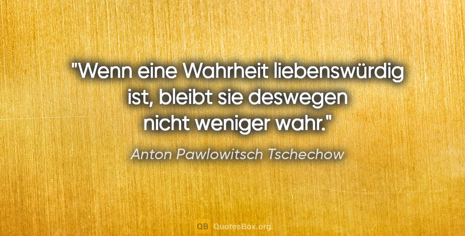Anton Pawlowitsch Tschechow Zitat: "Wenn eine Wahrheit liebenswürdig ist, bleibt sie deswegen..."