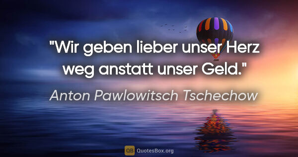 Anton Pawlowitsch Tschechow Zitat: "Wir geben lieber unser Herz weg anstatt unser Geld."