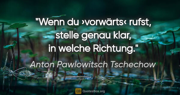 Anton Pawlowitsch Tschechow Zitat: "Wenn du ›vorwärts‹ rufst, stelle genau klar, in welche Richtung."