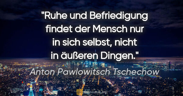 Anton Pawlowitsch Tschechow Zitat: "Ruhe und Befriedigung findet der Mensch
nur in sich selbst,..."