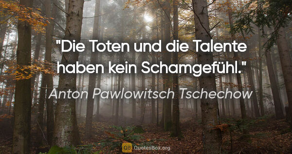 Anton Pawlowitsch Tschechow Zitat: "Die Toten und die Talente haben kein Schamgefühl."