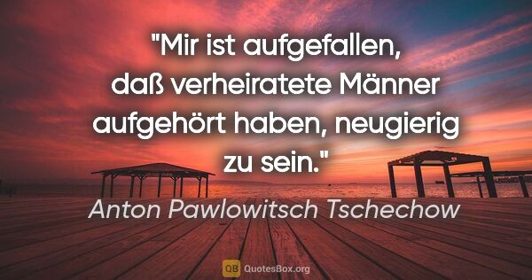 Anton Pawlowitsch Tschechow Zitat: "Mir ist aufgefallen, daß verheiratete Männer aufgehört haben,..."