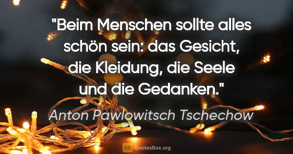 Anton Pawlowitsch Tschechow Zitat: "Beim Menschen sollte alles schön sein:
das Gesicht, die..."