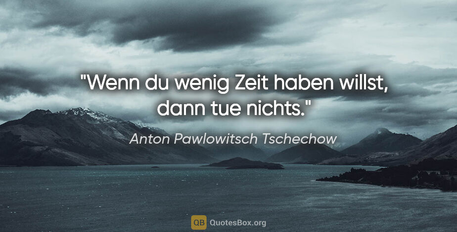 Anton Pawlowitsch Tschechow Zitat: "Wenn du wenig Zeit haben willst,
dann tue nichts."