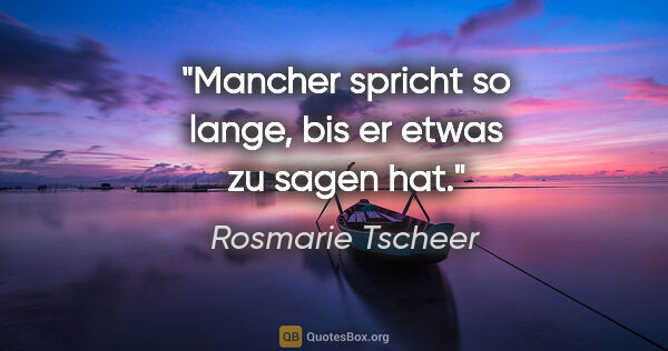 Rosmarie Tscheer Zitat: "Mancher spricht so lange, bis er etwas zu sagen hat."