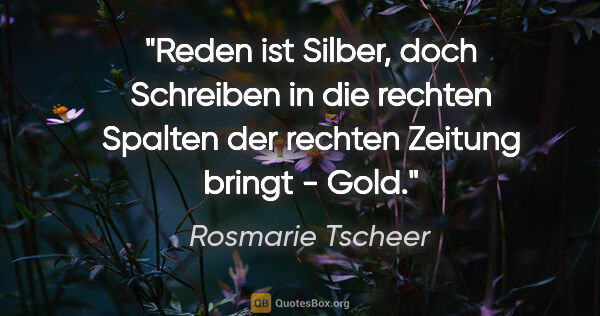 Rosmarie Tscheer Zitat: "Reden ist Silber, doch Schreiben in die rechten Spalten der..."