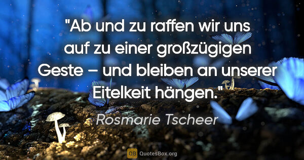 Rosmarie Tscheer Zitat: "Ab und zu raffen wir uns auf zu einer großzügigen Geste – und..."