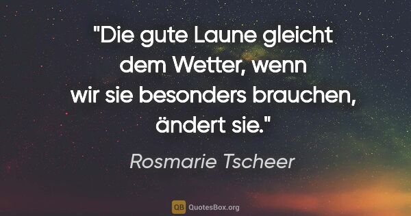 Rosmarie Tscheer Zitat: "Die gute Laune gleicht dem Wetter, wenn wir sie besonders..."