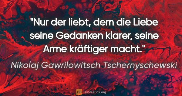 Nikolaj Gawrilowitsch Tschernyschewski Zitat: "Nur der liebt, dem die Liebe seine Gedanken klarer, seine Arme..."