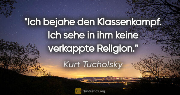 Kurt Tucholsky Zitat: "Ich bejahe den Klassenkampf.
Ich sehe in ihm keine verkappte..."