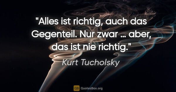 Kurt Tucholsky Zitat: "Alles ist richtig, auch das Gegenteil.
Nur "zwar … aber", das..."