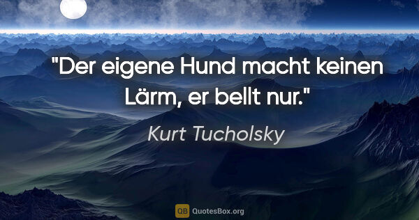 Kurt Tucholsky Zitat: "Der eigene Hund macht keinen Lärm, er bellt nur."