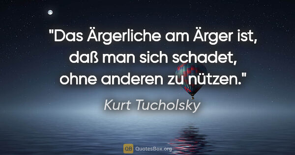 Kurt Tucholsky Zitat: "Das Ärgerliche am Ärger ist, daß man sich schadet, ohne..."
