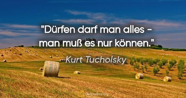 Kurt Tucholsky Zitat: "Dürfen darf man alles - man muß es nur können."