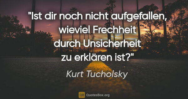 Kurt Tucholsky Zitat: "Ist dir noch nicht aufgefallen, wieviel Frechheit durch..."