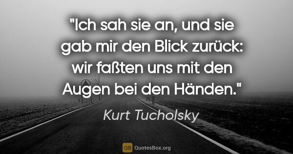 Kurt Tucholsky Zitat: "Ich sah sie an, und sie gab mir den Blick zurück:
wir faßten..."