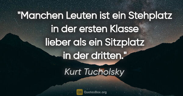 Kurt Tucholsky Zitat: "Manchen Leuten ist ein Stehplatz in der ersten Klasse lieber..."