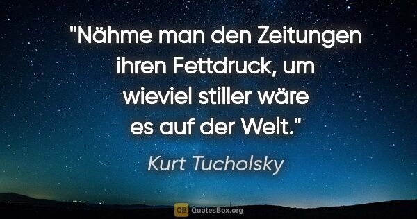 Kurt Tucholsky Zitat: "Nähme man den Zeitungen ihren Fettdruck,
um wieviel stiller..."