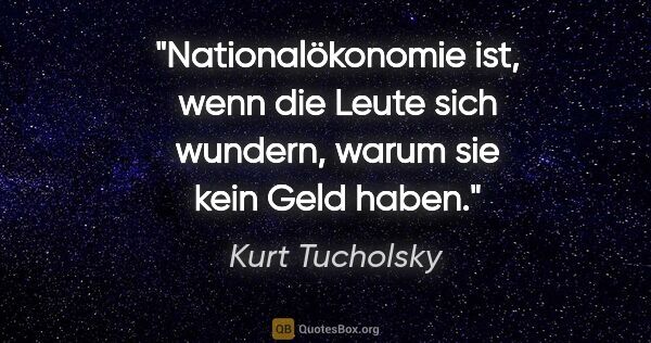 Kurt Tucholsky Zitat: "Nationalökonomie ist, wenn die Leute sich wundern,
warum sie..."
