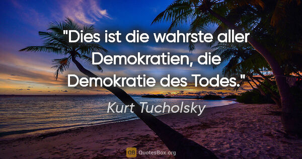 Kurt Tucholsky Zitat: "Dies ist die wahrste aller Demokratien, die Demokratie des Todes."