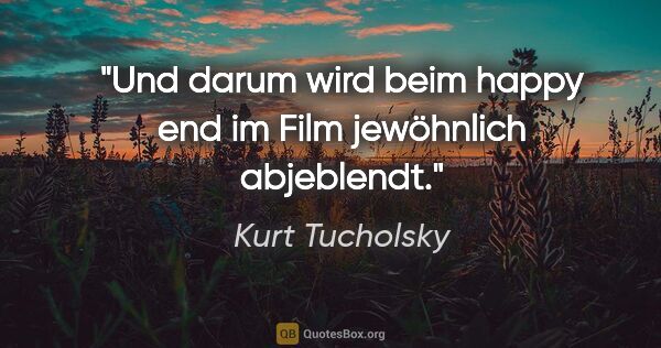 Kurt Tucholsky Zitat: "Und darum wird beim happy end
im Film jewöhnlich abjeblendt."