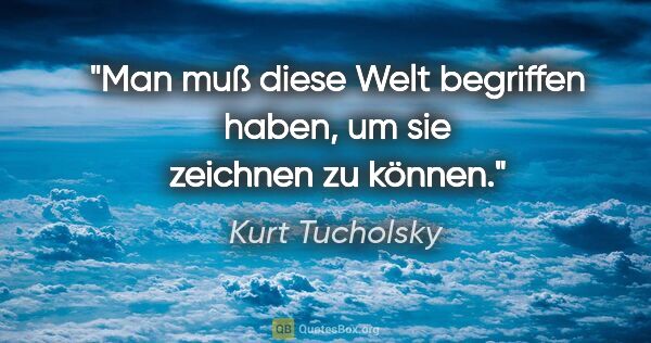 Kurt Tucholsky Zitat: "Man muß diese Welt begriffen haben, um sie zeichnen zu können."