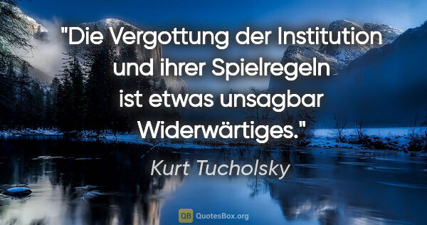 Kurt Tucholsky Zitat: "Die Vergottung der Institution und ihrer Spielregeln ist etwas..."