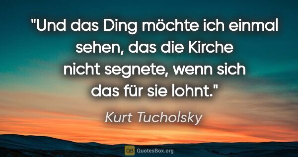 Kurt Tucholsky Zitat: "Und das Ding möchte ich einmal sehen, das die Kirche nicht..."