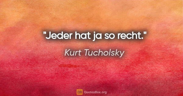 Kurt Tucholsky Zitat: "Jeder hat ja so recht."