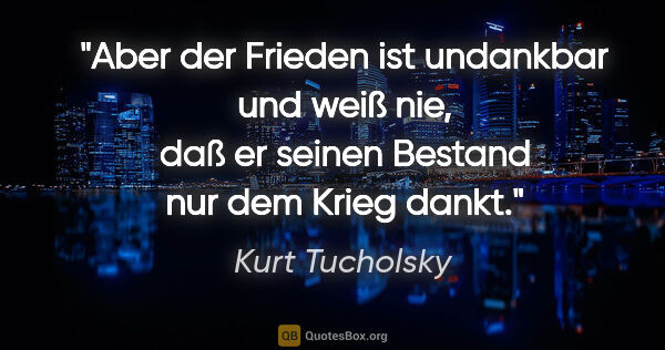 Kurt Tucholsky Zitat: "Aber der Frieden ist undankbar und weiß nie,
daß er seinen..."