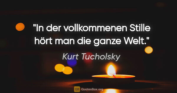 Kurt Tucholsky Zitat: "In der vollkommenen Stille hört man die ganze Welt."