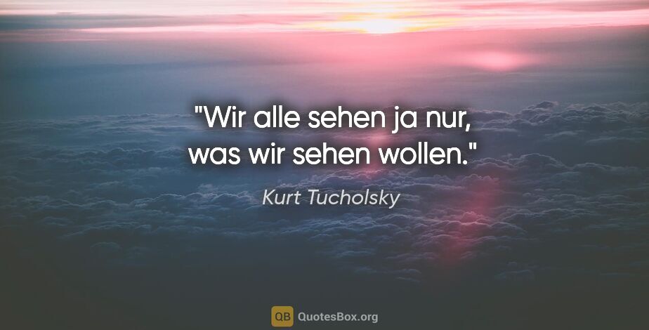 Kurt Tucholsky Zitat: "Wir alle sehen ja nur, was wir sehen wollen."