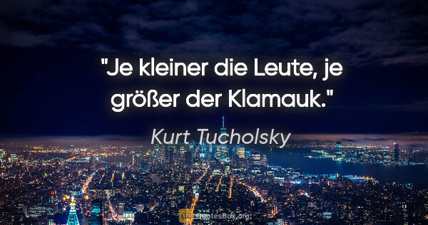 Kurt Tucholsky Zitat: "Je kleiner die Leute, je größer der Klamauk."