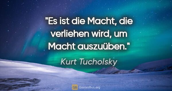 Kurt Tucholsky Zitat: "Es ist die Macht, die verliehen wird, um Macht auszuüben."